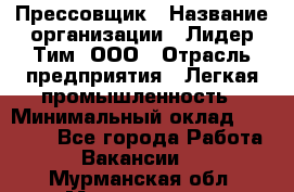 Прессовщик › Название организации ­ Лидер Тим, ООО › Отрасль предприятия ­ Легкая промышленность › Минимальный оклад ­ 27 000 - Все города Работа » Вакансии   . Мурманская обл.,Мончегорск г.